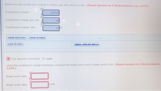 Determine the contribution margin in dollars, per unit, and as a ratio. (Round answers to 0 decimal places, e.g. 1,225.) Cont