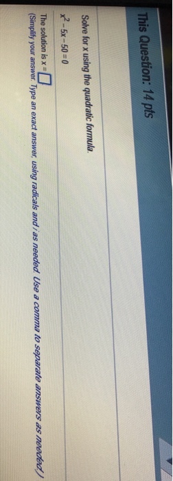 This Question: 14 pts Solve for x using the quadratic formula x2-5x-50-0 The solution is x Simplfy your answer. Type an exact answer, using radicals andi/as needed Use a comma to separate answers as needed