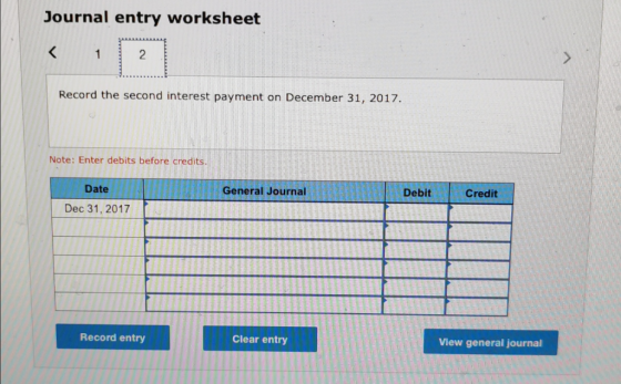 Journal entry worksheet Record the second interest payment on December 31, 2017. Note: Enter debits before credits. General J