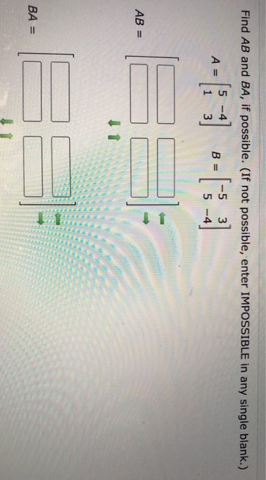 Find AB and BA, if possible. (If not possible, enter IMPOSSIBLE in any single blank.) 5 -4 -5 31 B = 1 3 5 - AB = 11 BA = 11