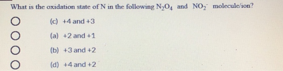What is the oxidation state of N in the following N204 and NO2 molecule/ion? (c) +4 and +3 0000 (a) +2 and +1 (b) +3 and +2 (