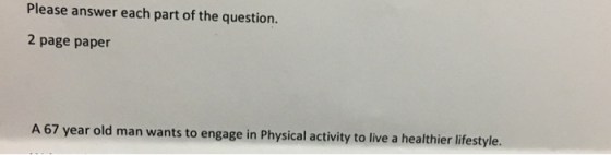 Please answer each part of the question. 2 page paper A 67 year old man wants to engage in Physical activity to live a health