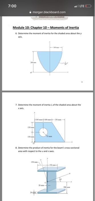 7:00 morgan.blackboard.com Module 10: Chapter 10-Moments of Inertia 6. Determine the moment of inertia for the shaded area about the axis 7. Determine the moment of inertia I of the shaded area about the x axis 150 mm 8. Determine the product of inertia for the beams cross-sectional area with respect to the u and waxes. 20 mm