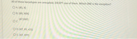 All of these karyotypes are aneuploid, EXCEPT one of them. Which ONE is the exception? O A. (45,x) OB. (69, XXX) Oc (47,XXY)