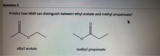Question 2 Predict how NMR can distinguish between ethyl acetate and methyl propanoate? ethyl acetate methyl propionate