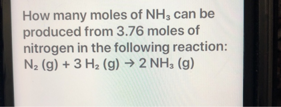 How many moles of NH3 can be produced from 3.76 moles of nitrogen in the following reaction: N2 (g) + 3 H2 (g) → 2 NH3 (g)