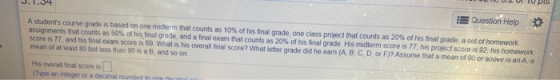 Question Help A students course grade is based on one midterm that counts as 10% of his final grade, one class project that