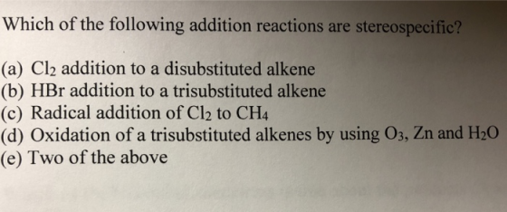 Which of the following addition reactions are stereospecific? (a) Cl2 addition to a disubstituted alkene (b) HBr addition to