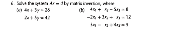 6. Solve the system Ax = d by matrix inversion, where (a) 4x + 3y - 28 (0) 4x1 + x2 - 5x3 + 8 2x + 5y = 42 -2x + 3x2 + x3 = 1