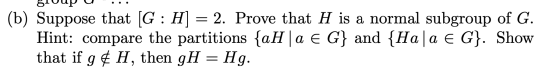 810up u ... (b) Suppose that (G:H] = 2. Prove that H is a normal subgroup of G. Hint: compare the partitions {aH |a € G} and
