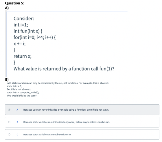 Question 5: A) Consider: int i=1; int fun(int x) { for(int i=0; i<4; i++) { x += i; return x; What value is returned by a fun