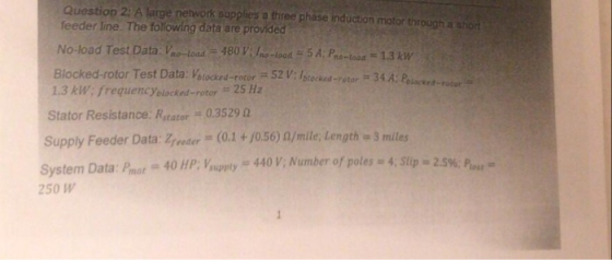 Question 2: A large network supplies a three phase induction motor through a shor eeder line. The following data are provided