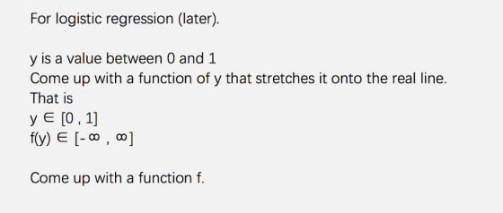 For logistic regression (later). y is a value between 0 and 1 Come up with a function of y that stretches it onto the real line. That is y E [O,1] f(y) E [- co , co] Come up with a function f.