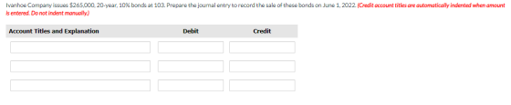 Ivanhoe Company issues $265,000. 20-year, 10% bonds at 103. Prepare the journal entry to record the sale of these bonds on Ju