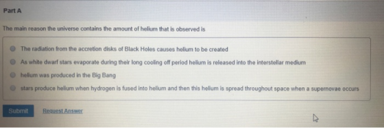 Part A The main reason the universe contains the amount of helium that is observed is The radiation from the accretion disks