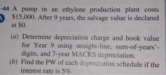 -44 A pump in an ethylene production plant costs $15,000. After 9 years, the salvage value is declared at $0. (a) Determine d