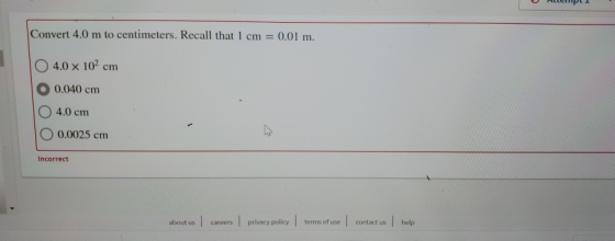 Convert 4.0 m to centimeters. Recall that I cm = 0.01 m. 4.0 x 102 cm 0.040 cm O 4.0 cm O 0.0025 cm Incorrect about us career
