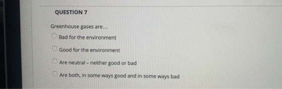 QUESTION 7 Greenhouse gases are... Bad for the environment Good for the environment Are neutral - neither good or bad Are bot