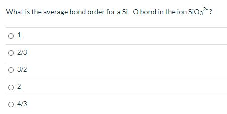 What is the average bond order for a Si-O bond in the ion SiO32-? O 1 O 2/3 O 3/2 O2 4/3