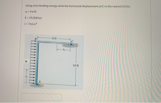 Using only bending energy what the horizontal displacement at C to the nearest 0.01in. w=9k/ft E = 29,000 ksi I = 716 in B 8