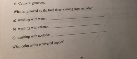 6. Cu metal generated What is removed by the final three washing steps and why? a) washing with water: b) washing with ethano