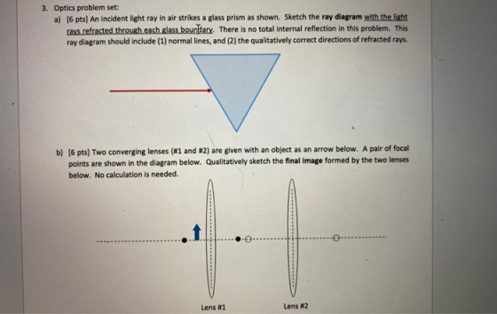 3. Optics problem set: a) [6 pts) An incident light ray in air strikes a glass prism as shown. Sketch the ray diagram with th