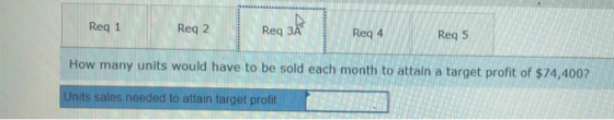 Req 1 Req 2 Req 3A Reg 4 Req 5 How many units would have to be sold each month to attain a target profit of $74,400? Units sa