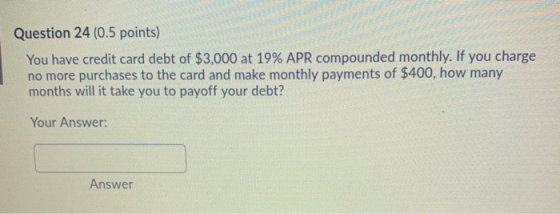 Question 24 (0.5 points) You have credit card debt of $3,000 at 19% APR compounded monthly. If you charge no more purchases t