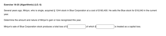 Exercise 18-25 (Algorithmic) (LO. 6) Several years ago, Minjun, who is single, acquired § 1244 stock in Blue Corporation at a