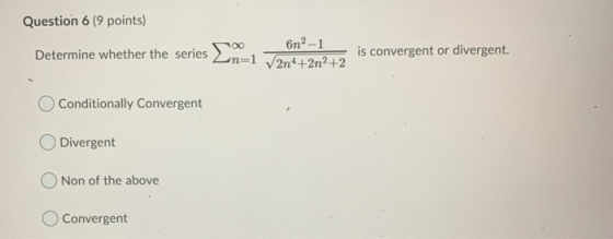 Question 6 (9 points) Determine whether the series Σ n=1 2n4+2n2+2 is convergent or divergent. Conditionally Convergent Dive
