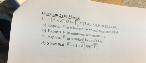Question 2 (10 Marks): If F(A,B,C,D)=|M(3,4,5,6,8,9,10,12,13,14), a) Express F in minimum SOP and minimum POS. b) Express F i