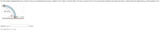 For the instant represented the curved link has a countercloc se a gu ar velocity of 2.5 rad s, and the ro er at has a ve oci