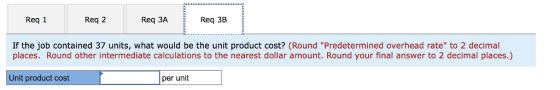 Req 1 Req 2 Req 3A Req 3B If the job contained 37 units, what would be the unit product cost? (Round Predetermined overhead rate to 2 decimal places. Round other intermediate calculations to the nearest dollar amount. Round your final answer to 2 decimal places.) Unit product cost per unit
