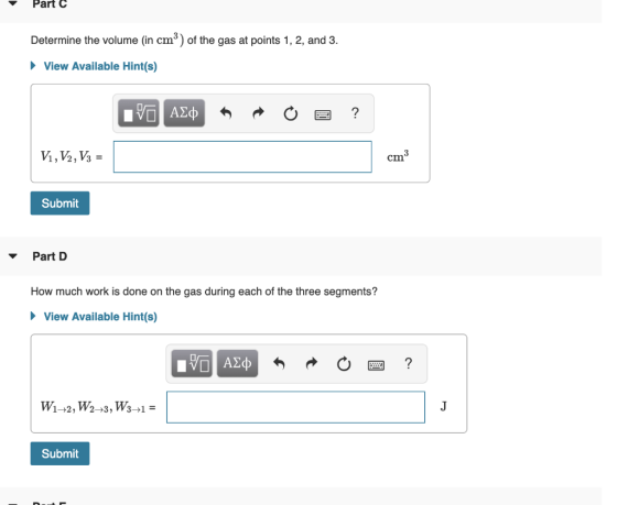Part C Determine the volume (in cm3) of the gas at points 1, 2, and 3. View Available Hint(s) cm3 Submit Part D How much work
