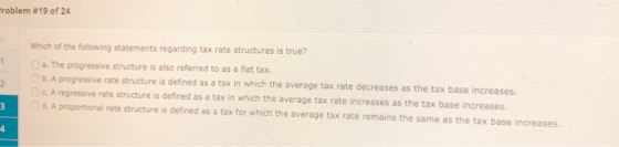 roblem #19 of 24 Which of the following statements regarding tax rate structures is true? Oa. The progressive structure is al