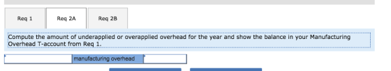 Req 1 Req 2A Req 2B Compute the amount of underapplied or overapplied overhead for the year and show the balance in your Manufacturing Overhead T-account from Req 1. manufacturing overhead