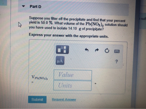 Part D 1 suli Suppose you filter off the precipitate and find that your percent yield is 50.0 %. What volume of the Pb(NO3),