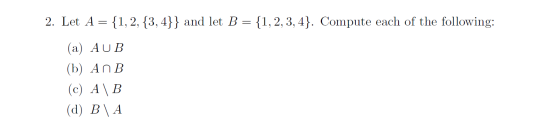 2. Let A = {1, 2, {3,4}} and let B = {1, 2, 3, 4]. Compute each of the following: (a) AUB (b) ANB (c) A | B (d) B\ A