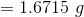 =1.6715 \ g