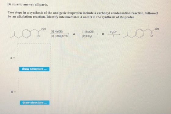 Be sure to answer all parts. Two steps in a synthesis of the analgesic ibuprofen include a carbonyl condensation reaction, fo
