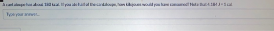 A cantaloupe has about 180 kcal. If you ate half of the cantaloupe, how kilojoues would you have consumed? Note that 4.184 )