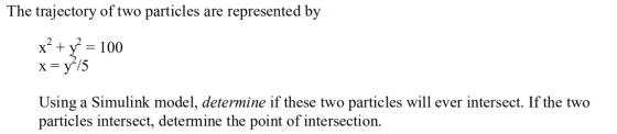 The trajectory of two particles are represented by x² + y2 = 100 x=y-15 Using a Simulink model, determine if these two partic