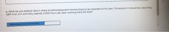 c. What do you believe Garys share of self-employment Income (loss) to be reported on his year 1 Schedule K-1 should be, ass