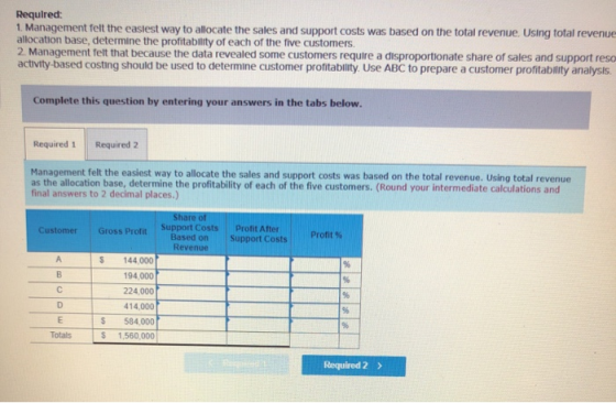 Required: 1. Management felt the easiest way to allocate the sales and support costs was based on the total revenue. Using to