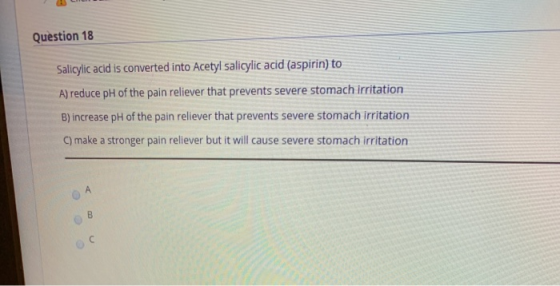 Question 18 Salicylic acid is converted into Acetyl salicylic acid (aspirin) to A) reduce pH of the pain reliever that preven