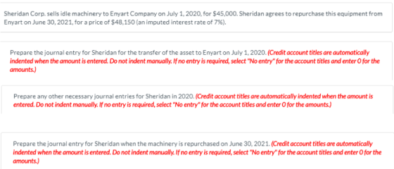 Sheridan Corp. sells idle machinery to Enyart Company on July 1, 2020, for $45,000. Sheridan agrees to repurchase this equipm