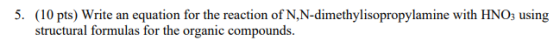 5. (10 pts) Write an equation for the reaction of N,N-dimethylisopropylamine with HNO3 using structural formulas for the orga