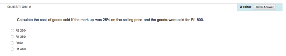 QUESTION 2 2 points Save Answer Calculate the cost of goods sold if the mark up was 25% on the selling price and the goods we