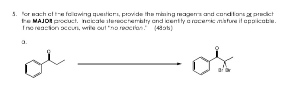 5. For each of the following questions, provide the missing reagents and conditions or predict the MAJOR product. Indicate st