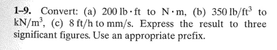 1-9. Convert: (a) 200 lb. ft to N.m, (b) 350 lb/ft3 to kN/m”, (c) 8 ft/h to mm/s. Express the result to three significant fig